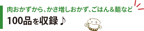 肉おかずから、かさ増しおかず、ごはん＆麺など100品を収録♪