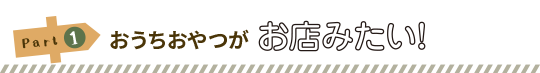 Part1:おうちおやつがお店みたい！