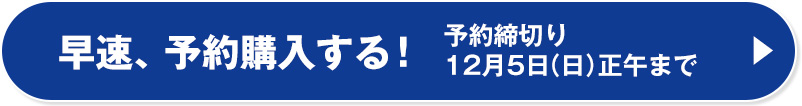 早速、予約購入する！ 予約締切り12月5日（日）正午まで