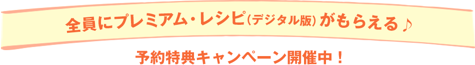 全員にプレミアム・レシピ（デジタル版）がもらえる♪予約特典キャンペーン開催中！