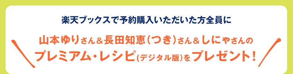 山本ゆりさん＆長田知恵（つき）さん＆しにゃさんのプレミアム・レシピ(デジタル版）をプレゼント！