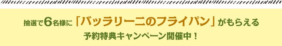 抽選で6名様に「バッラリーニのフライパン」がもらえる予約特典キャンペーン開催中！