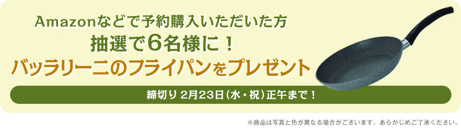 Amazonなどで予約購入いただいた方抽選で6名様に！バッラリーニのフライパンをプレゼント 締切り2月23日（水・祝）正午まで！