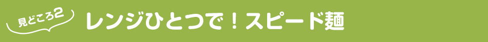 見どころ2 レンジひとつで！スピード麺