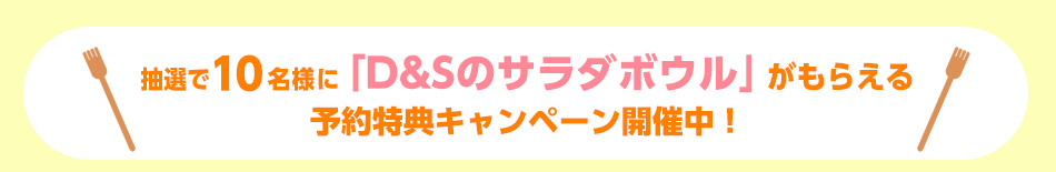 抽選で10名様に「D&Sのサラダボウル」がもらえる予約特典キャンペーン開催中！