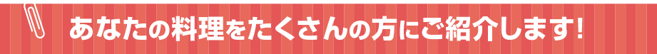 あなたの料理をたくさんの方にご紹介します！