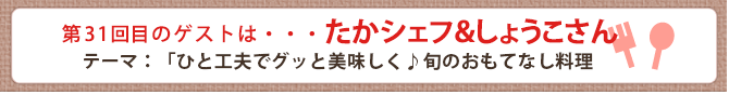 第31回目のゲストは・・・たかシェフ&しょうこさん
