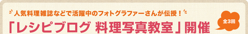 人気料理雑誌などで活躍中のフォトグラファーさんが伝授！
        全3回　「レシピブログ 料理写真教室」開催