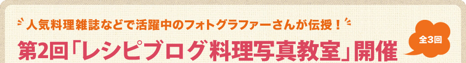 人気料理雑誌などで活躍中のフォトグラファーさんが伝授！
        全3回　「レシピブログ 料理写真教室」開催