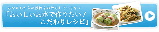 みなさんからの投稿をお待ちしています！「おいしいお水で作りたい！こだわりレシピ」