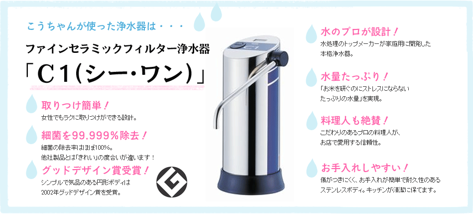 こうちゃんが使った浄水器は・・・ファインセラミックフィルター浄水器「C1（シー・ワン）」