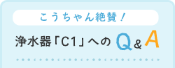 こうちゃん絶賛！浄水器「C1」へのＱ＆Ａ