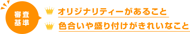 審査基準：オリジナリティーがあること、色合いや盛り付けがきれいなこと