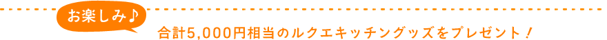 合計5,000円相当のルクエキッチングッズをプレゼント！