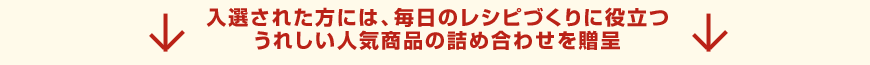 入選された方には、毎日のレシピづくりに役立つうれしい人気商品の詰め合わせを贈呈