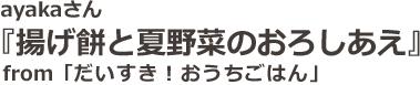 ayakaさん「揚げ餅と夏野菜のおろしあえ」from「だいすき！おうちごはん」