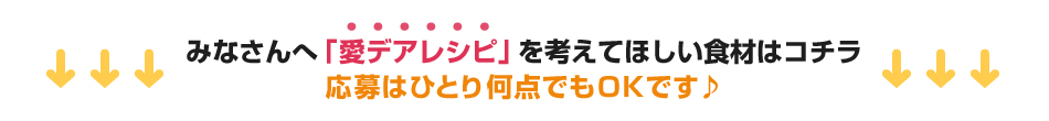 みなさんへ「愛デアレシピ」を考えてほしい食材はコチラ
        応募はひとり何点でもＯＫです♪ 