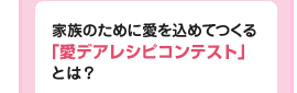家族のために愛を込めてつくる「愛デアレシピコンテスト」とは？
