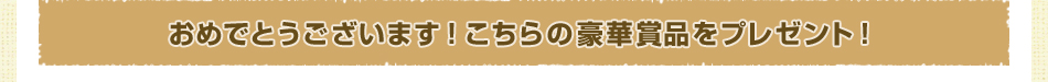 おめでとうございます！こちらの豪華賞品をプレゼント！