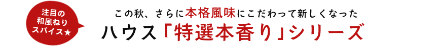 この秋、さらに本格風味にこだわって新しくなったハウス「特選本香り｣シリーズ