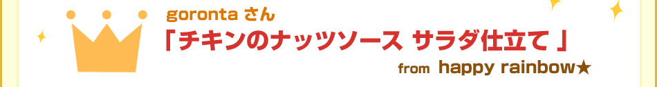 ゴロンタ さん「チキンのナッツソース サラダ仕立て 」from  happy rainbow★