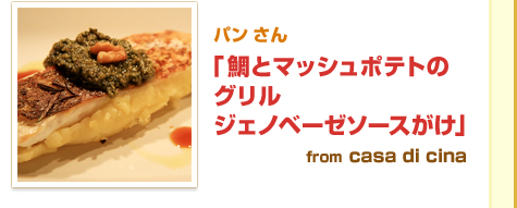 パン さん「鯛とマッシュポテトのグリルジェノベーゼソースがけ」from casa di cina