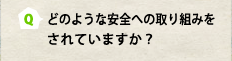 Q：どのような安全への取り組みをされていますか？