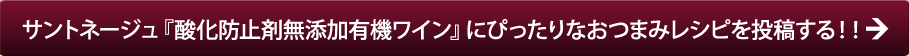 サントネージュ『酸化防止剤無添加有機ワイン』にぴったりなおつまみレシピを投稿する！※ただし20歳以上の方に限ります
