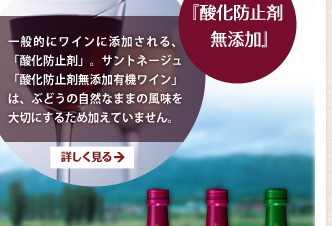 『酸化防止剤無添加』／一般的にワインに添加される、「酸化防止剤」。サントネージュ「酸化防止剤無添加有機ワイン」は、ぶどうの自然なままの風味を大切にするため加えていません。