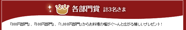 各部門賞・計3名さま／「300円部門」、「500円部門」、「1,000円部門」からお料理の幅がぐ〜んと広がる嬉しいプレゼント！