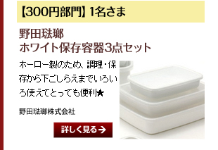 【300円部門】1名さま／野田琺瑯ホワイト保存容器3点セット／ホーロー製のため、調理・保存から下ごしらえまでいろいろ使えてとっても便利★提供：野田琺瑯株式会社