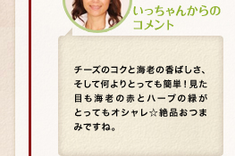 いっちゃんからのコメント「チーズのコクと海老の香ばしさ、そして何よりとっても簡単！見た目も海老の赤とハーブの緑がとってもオシャレ☆絶品おつまみですね。」