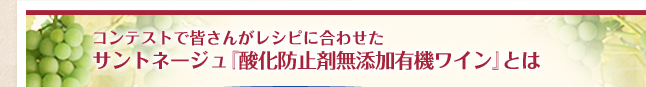 コンテストで皆さんがレシピに合わせたサントネージュ『酸化防止剤無添加有機ワイン』とは