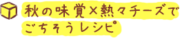 秋の味覚×熱々チーズでごちそうレシピ