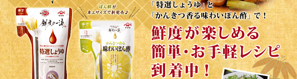 「特選しょうゆ」と「かんきつ香る味わいぽん酢」で！
        鮮度が楽しめる簡単・お手軽レシピ到着中！