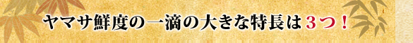 ヤマサ鮮度の一滴の大きな特長は３つ！