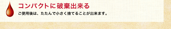 コンパクトに破棄出来る
            ご使用後は、たたんで小さく捨てることが出来ます。