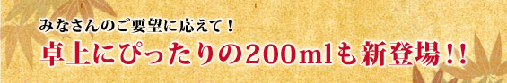 みなさんのご要望に応えて！ 卓上にぴったりの200mlも新登場！！