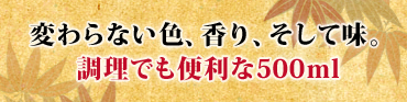 変わらない色、香り、そして味。調理でも便利な500ml