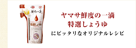 ヤマサ鮮度の一滴 特選しょうゆにピッタリなオリジナルレシピ