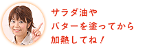 サラダ油やバターを塗ってから加熱してね！