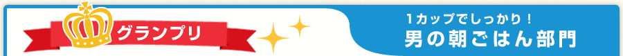 1カップでしっかり！　男の朝ごはん部門　グランプリ