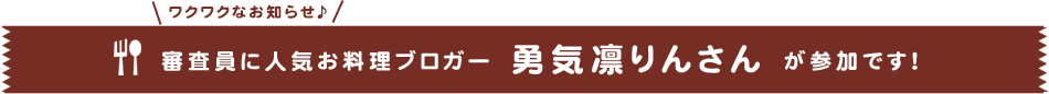 審査員に人気お料理ブロガー 勇気凛りんさん が参加です！