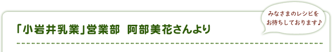 「小岩井乳業」営業部　阿部美花さんより