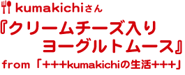 kumakichiさん『クリームチーズ入りヨーグルトムース』from「+++kumakichiの生活+++」