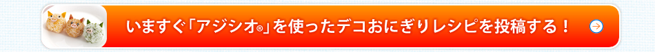 いますぐ「アジシオ®」を使ったデコおにぎりレシピを投稿する！