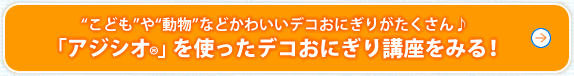 こどもや動物などかわいいデコおにぎりがたくさん♪「アジシオ®」を使ったデコおにぎり講座をみる！