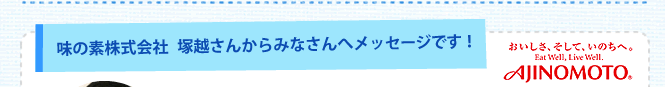 味の素株式会社塚越さんからみなさんへメッセージです！