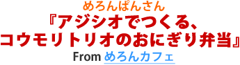 めろんぱんさん『アジシオでつくる、コウモリトリオのおにぎり弁当』from めろんカフェ