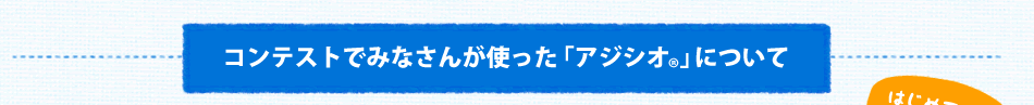 コンテストでみなさんが使った「アジシオ®」について